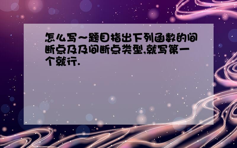 怎么写～题目指出下列函数的间断点及及间断点类型,就写第一个就行.