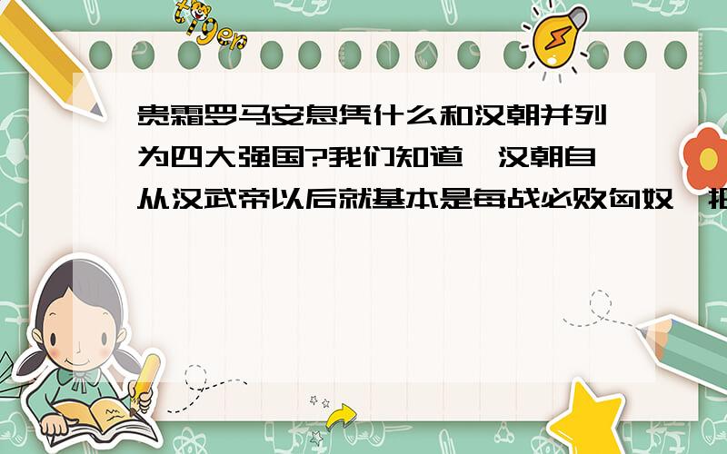 贵霜罗马安息凭什么和汉朝并列为四大强国?我们知道,汉朝自从汉武帝以后就基本是每战必败匈奴,把匈奴赶出了蒙古草原,匈奴最后只得西迁,其实用西逃更恰当,贵霜帝国是月氏国建立的,就一