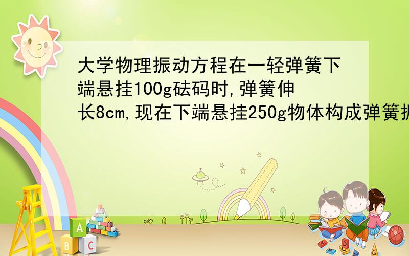 大学物理振动方程在一轻弹簧下端悬挂100g砝码时,弹簧伸长8cm,现在下端悬挂250g物体构成弹簧振子.将物体从平衡位置下拉4cm,并给以向上的21cm/s的初速度,此时t=0,现选x轴向下,求振动方程数值式