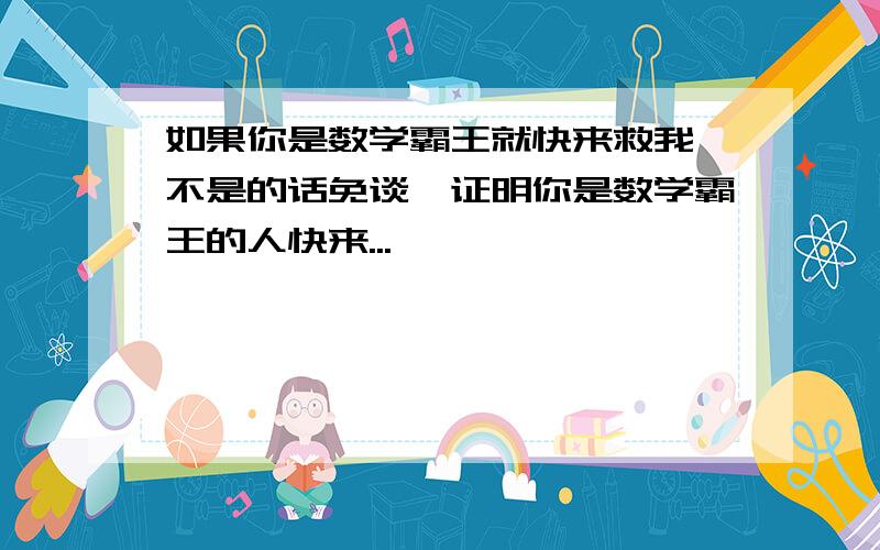 如果你是数学霸王就快来救我,不是的话免谈,证明你是数学霸王的人快来...