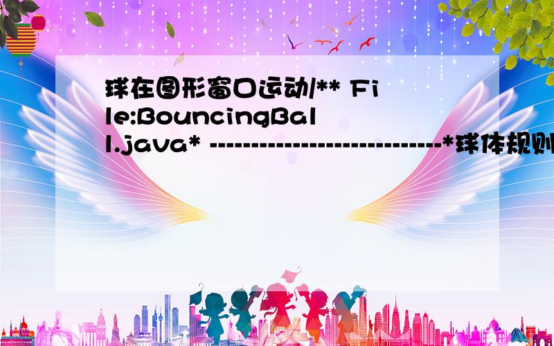 球在图形窗口运动/** File:BouncingBall.java* ----------------------------*球体规则移动碰壁取反运行*/import acm.graphics.*;import acm.program.*;public class BouncingBall extends GraphicsProgram{\x05public void run(){\x05\x05double w