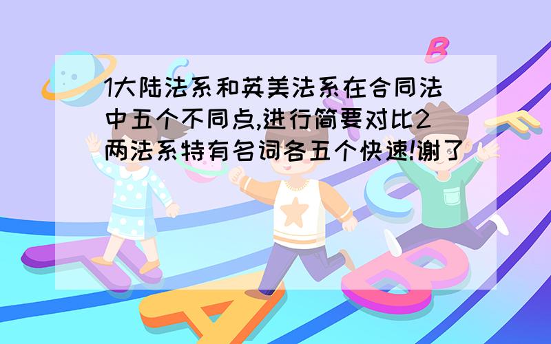 1大陆法系和英美法系在合同法中五个不同点,进行简要对比2两法系特有名词各五个快速!谢了