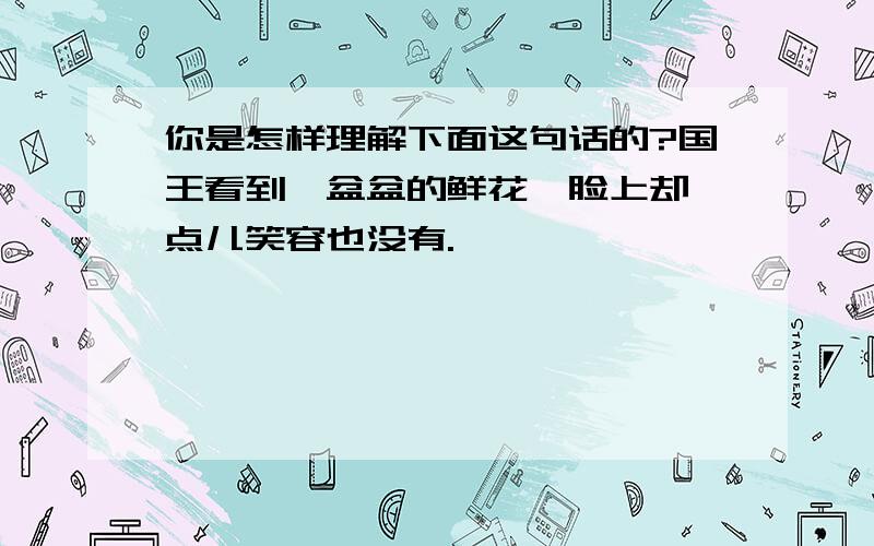 你是怎样理解下面这句话的?国王看到一盆盆的鲜花,脸上却一点儿笑容也没有.