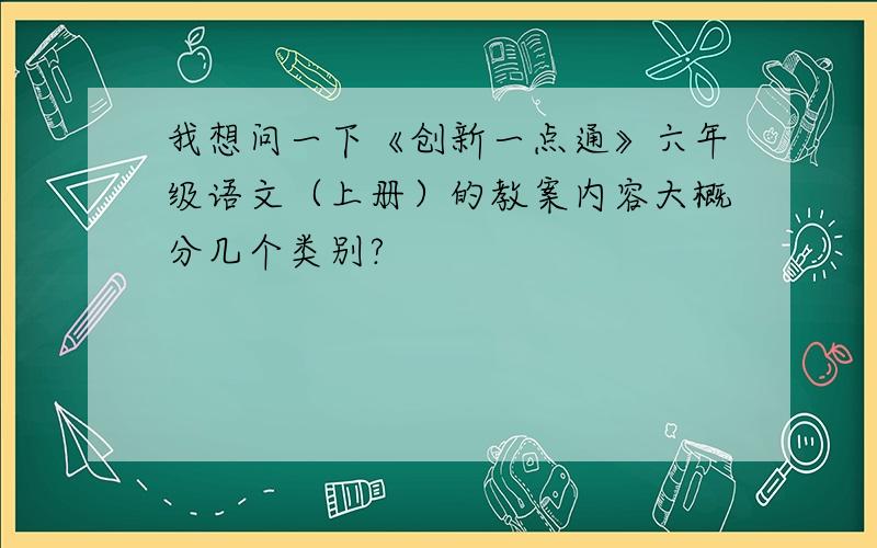 我想问一下《创新一点通》六年级语文（上册）的教案内容大概分几个类别?