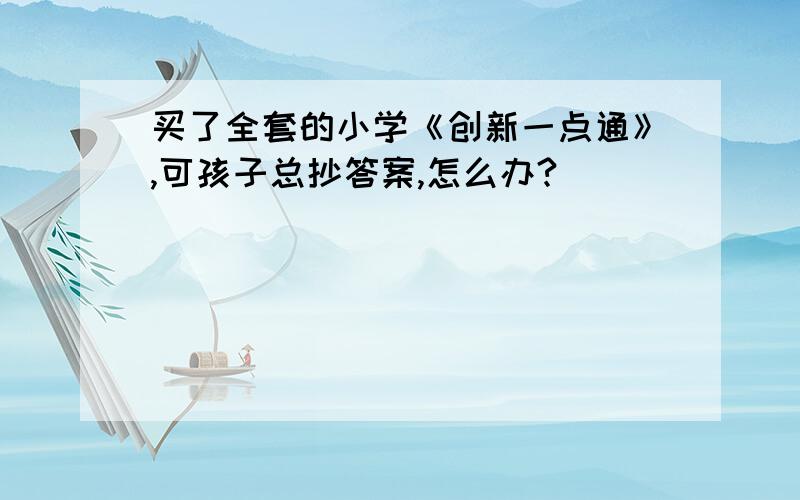 买了全套的小学《创新一点通》,可孩子总抄答案,怎么办?