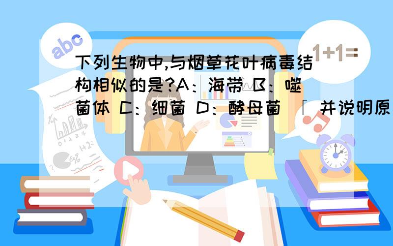 下列生物中,与烟草花叶病毒结构相似的是?A：海带 B：噬菌体 C：细菌 D：酵母菌 「 并说明原下列生物中,与烟草花叶病毒结构相似的是?A：海带 B：噬菌体 C：细菌 D：酵母菌 「 并说明原因」