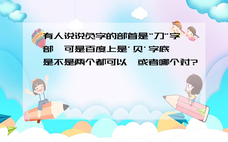 有人说说负字的部首是“刀”字部,可是百度上是’贝’字底,是不是两个都可以,或者哪个对?