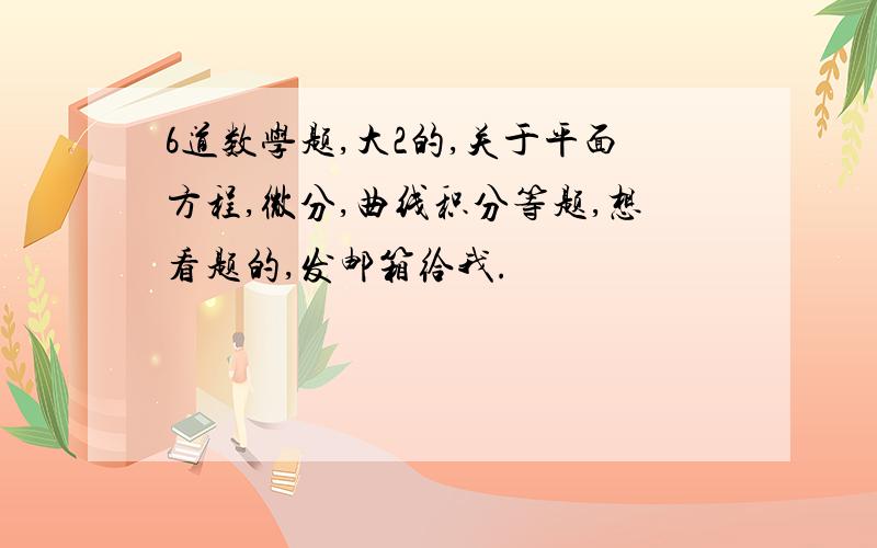 6道数学题,大2的,关于平面方程,微分,曲线积分等题,想看题的,发邮箱给我.