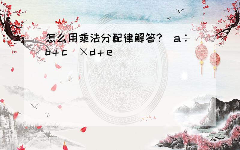 怎么用乘法分配律解答?（a÷b＋c）×d＋e