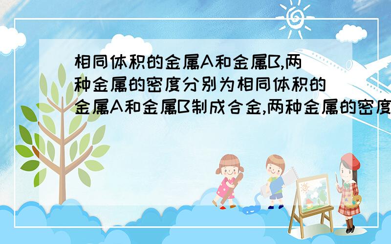 相同体积的金属A和金属B,两种金属的密度分别为相同体积的金属A和金属B制成合金,两种金属的密度分别为ρ甲和ρ乙,求合金的密度为多少