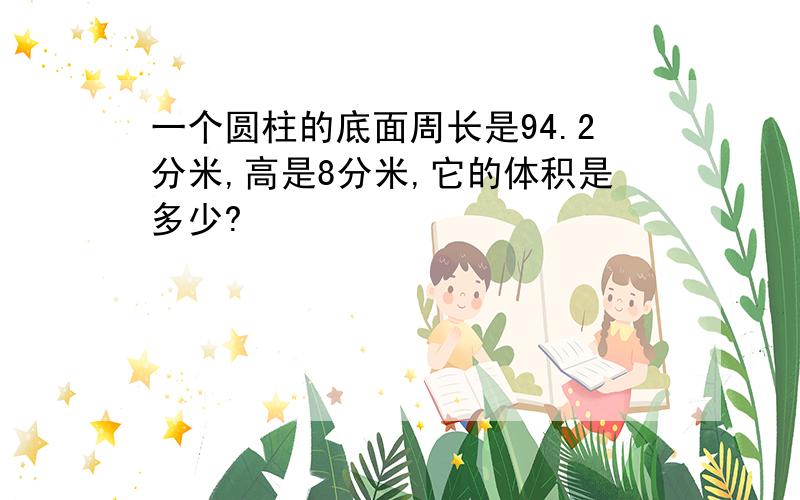 一个圆柱的底面周长是94.2分米,高是8分米,它的体积是多少?