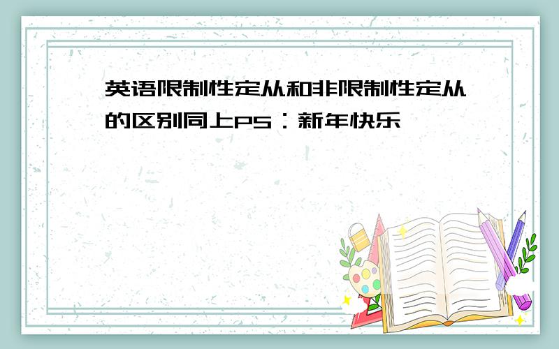 英语限制性定从和非限制性定从的区别同上PS：新年快乐