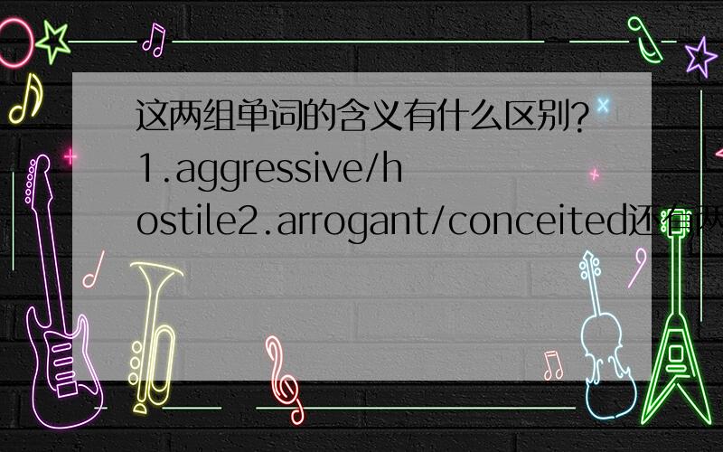 这两组单词的含义有什么区别?1.aggressive/hostile2.arrogant/conceited还有两组：1.thrash 和 thresh2.gray 和 grey