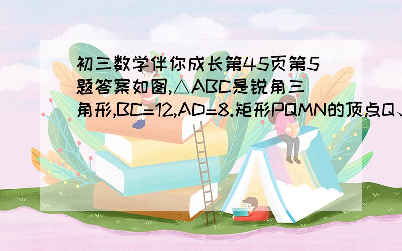 初三数学伴你成长第45页第5题答案如图,△ABC是锐角三角形,BC=12,AD=8.矩形PQMN的顶点Q、M在BC边上,P、N分别在AB、AC边上.设矩形PQMNB的边PQ为x,面积为y.3矩形PQMN为正方形时,求正方形的边长