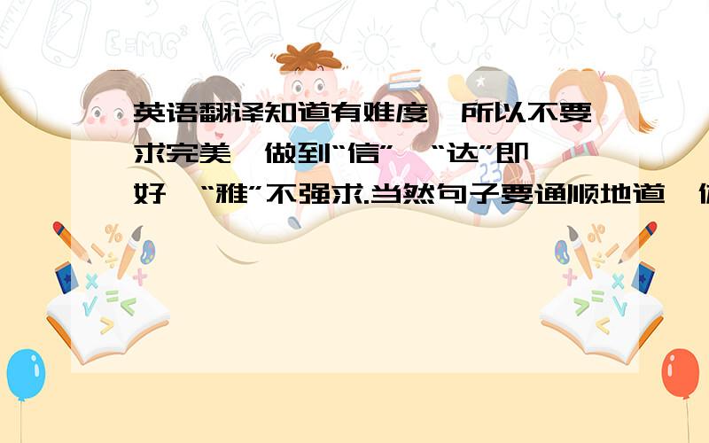 英语翻译知道有难度,所以不要求完美,做到“信”、“达”即好,“雅”不强求.当然句子要通顺地道,体现出一定英语水平