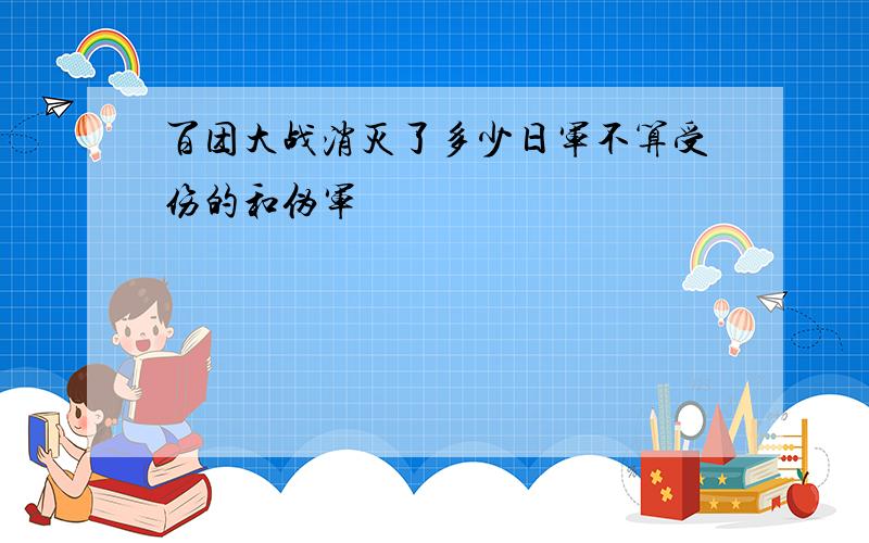 百团大战消灭了多少日军不算受伤的和伪军