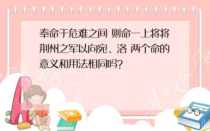 奉命于危难之间 则命一上将将荆州之军以向宛、洛 两个命的意义和用法相同吗?