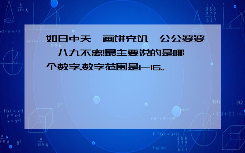 如日中天,画饼充饥,公公婆婆,八九不离!最主要说的是哪一个数字.数字范围是1-16。