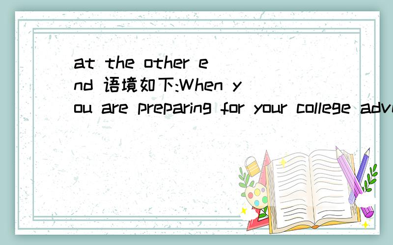 at the other end 语境如下:When you are preparing for your college adventures abroad,it's easy enough to make sure you get all the right forms filled out,have your passport ready,your bags packed,and your textbooks waitiong for you at the other en