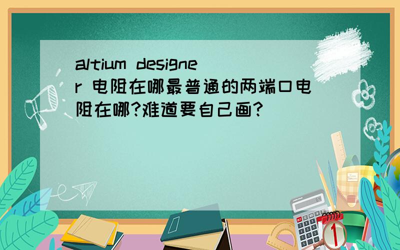 altium designer 电阻在哪最普通的两端口电阻在哪?难道要自己画?