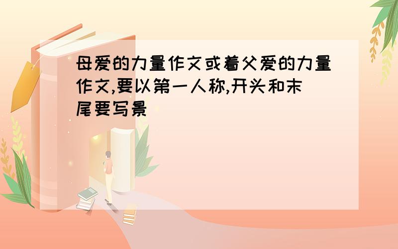 母爱的力量作文或着父爱的力量作文,要以第一人称,开头和末尾要写景