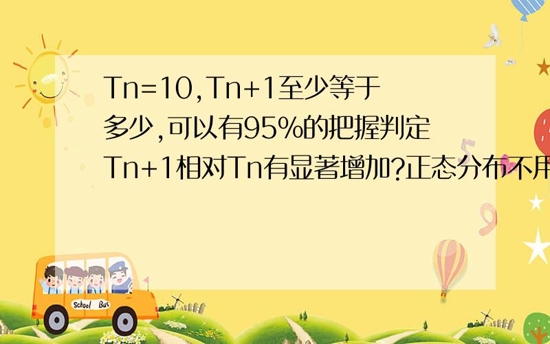 Tn=10,Tn+1至少等于多少,可以有95%的把握判定Tn+1相对Tn有显著增加?正态分布不用Tn等于10了，算Tn+1至少相对增加百分之多少就可以