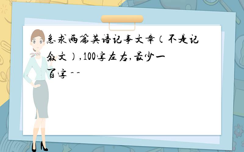 急求两篇英语记事文章（不是记叙文）,100字左右,最少一百字 - -