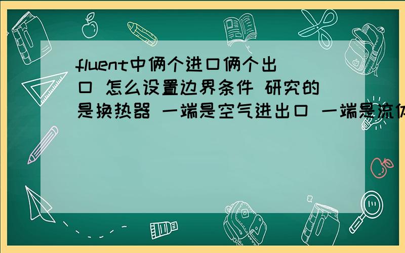 fluent中俩个进口俩个出口 怎么设置边界条件 研究的是换热器 一端是空气进出口 一端是流体进出口还有就是 我需要设置流水管（铁管）的厚度 在哪里设置 设置之后这厚度是往内侧增厚还是