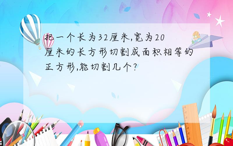 把一个长为32厘米,宽为20厘米的长方形切割成面积相等的正方形,能切割几个?