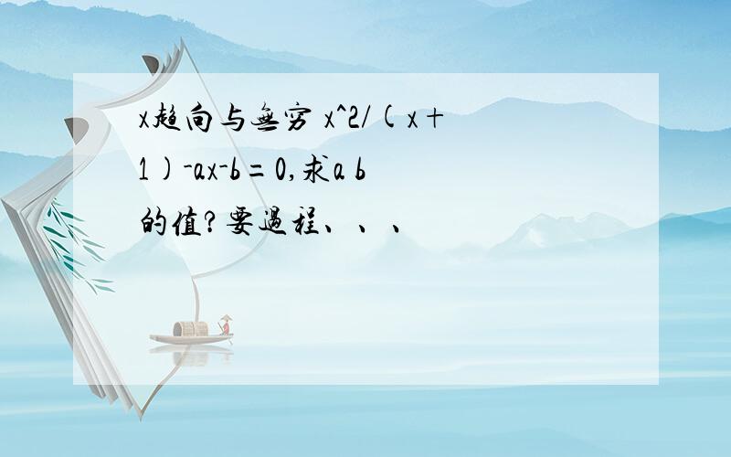 x趋向与无穷 x^2/(x+1)-ax-b=0,求a b的值?要过程、、、