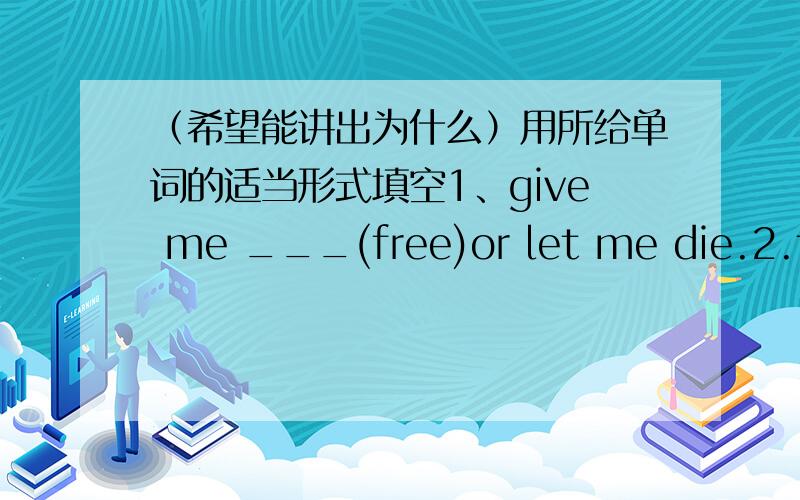 （希望能讲出为什么）用所给单词的适当形式填空1、give me ___(free)or let me die.2.they got on _____(good)with eath other and soon became good friends3.it'stime for us ___(have)dinner4.i won'ttell him until he ____(come)back tomor