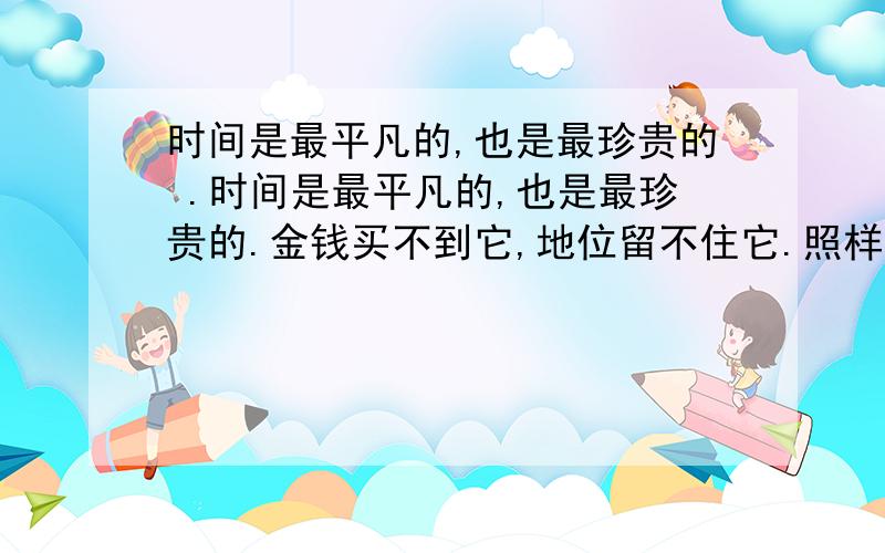 时间是最平凡的,也是最珍贵的 .时间是最平凡的,也是最珍贵的.金钱买不到它,地位留不住它.照样子写句子 时间是（ ） 时间是（ ） 写2句