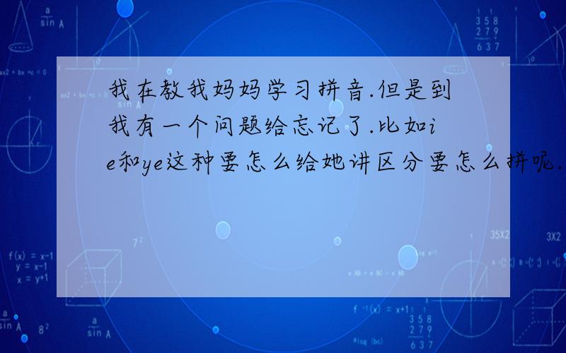 我在教我妈妈学习拼音.但是到我有一个问题给忘记了.比如ie和ye这种要怎么给她讲区分要怎么拼呢..就是比如这样的“ui和wei这样的读音是一样的还有;ie和,ye也是一样的.读音我要怎么区分啊.