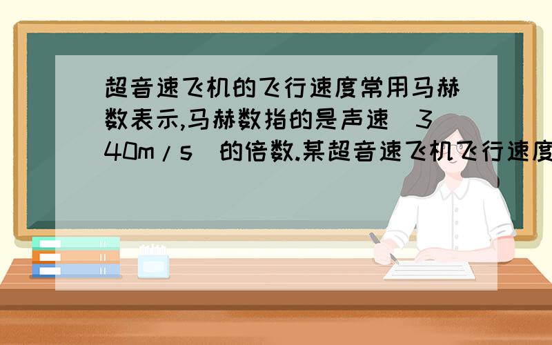 超音速飞机的飞行速度常用马赫数表示,马赫数指的是声速(340m/s)的倍数.某超音速飞机飞行速度的马赫数为2.5那么它的飞行速度是多少?若广州到北京的距离为1700km,这架飞机从广州飞到北京需