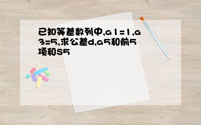 已知等差数列中,a1=1,a3=5,求公差d,a5和前5项和S5