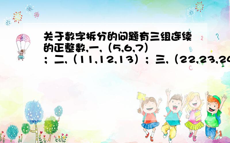 关于数字拆分的问题有三组连续的正整数,一,（5,6,7）；二,（11,12,13）；三,（22,23,24）它们的和是=5+6+7+11+12+13+22+23+24=18+36+69=123现在给出数字123,如果反过来需要拆分成三组连续的正整数之和,问