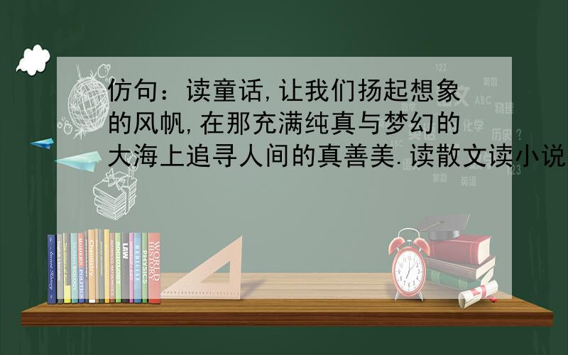 仿句：读童话,让我们扬起想象的风帆,在那充满纯真与梦幻的大海上追寻人间的真善美.读散文读小说读诗歌