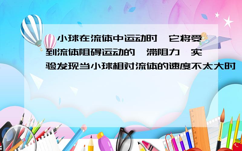 一小球在流体中运动时,它将受到流体阻碍运动的黏滞阻力,实验发现当小球相对流体的速度不太大时,粘滞阻力F1=6πηvr,式中η为粘滞系数,随液体的种类和温度而定,v为小球相对流体运动的速度