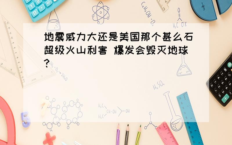 地震威力大还是美国那个甚么石超级火山利害 爆发会毁灭地球?