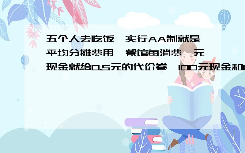 五个人去吃饭,实行AA制就是平均分摊费用,餐馆每消费一元现金就给0.5元的代价卷,100元现金和150元代价卷是等值的.甲向朋友借了100元代价卷,乙自己有60元代价卷,共花360元代价卷,交了160元代