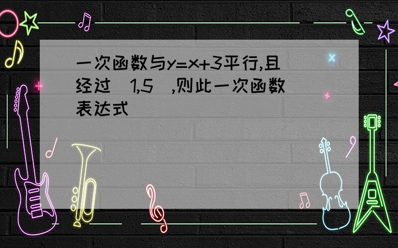 一次函数与y=x+3平行,且经过(1,5),则此一次函数表达式