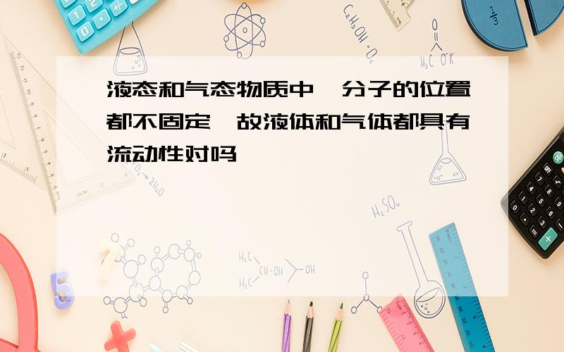 液态和气态物质中,分子的位置都不固定,故液体和气体都具有流动性对吗