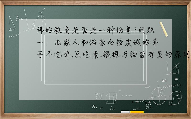 佛的教育是否是一种伪善?问题一：出家人和俗家比较虔诚的弟子不吃荤,只吃素.根据万物皆有灵的原则,吃动物有罪,吃植物难道就没有罪了吗?动物是生命有灵,而植物就不是生命就没有灵了吗