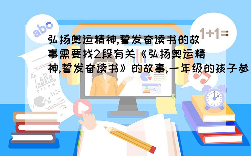 弘扬奥运精神,誓发奋读书的故事需要找2段有关《弘扬奥运精神,誓发奋读书》的故事,一年级的孩子参加讲故事比赛用.