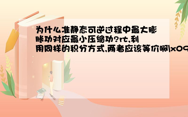 为什么准静态可逆过程中最大膨胀功对应最小压缩功?rt,利用同样的积分方式,两者应该等价啊\x09求大神帮助