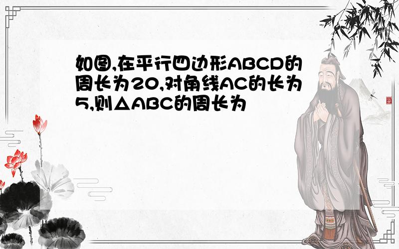 如图,在平行四边形ABCD的周长为20,对角线AC的长为5,则△ABC的周长为