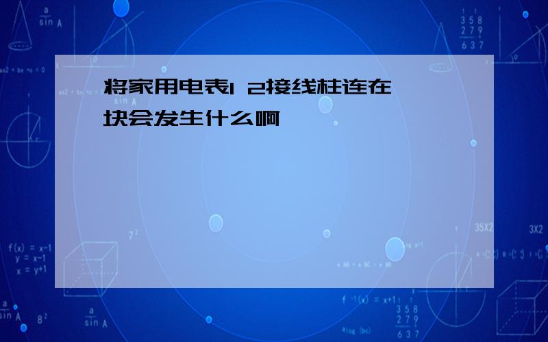 将家用电表1 2接线柱连在一块会发生什么啊