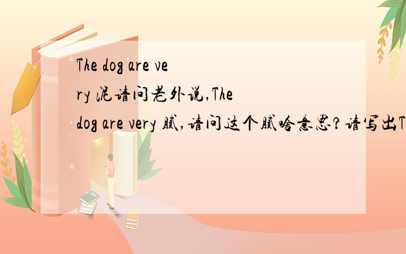 The dog are very 泥请问老外说,The dog are very 腻,请问这个腻啥意思?请写出The dogs are very 腻 中腻单词的写法，