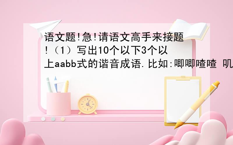 语文题!急!请语文高手来接题!（1）写出10个以下3个以上aabb式的谐音成语.比如:唧唧喳喳 叽叽喳喳提示：是前两个字是谐音,后两个字不变.（2）给“评头论足”找个合适的语言环境.再次提示