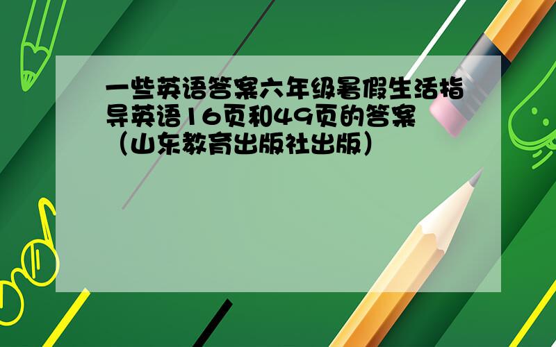 一些英语答案六年级暑假生活指导英语16页和49页的答案 （山东教育出版社出版）